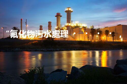 “氟化物污水處理，綠色環(huán)保新篇章”